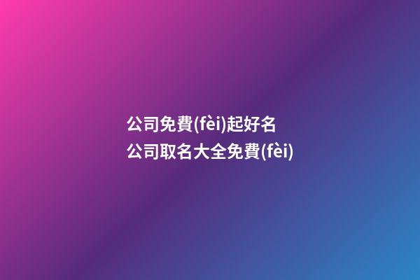 公司免費(fèi)起好名 公司取名大全免費(fèi)-第1張-公司起名-玄機(jī)派